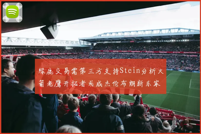 绿鹿交易需第三方支持Stein分析火箭老鹰开拓者或成杰伦布朗新东家