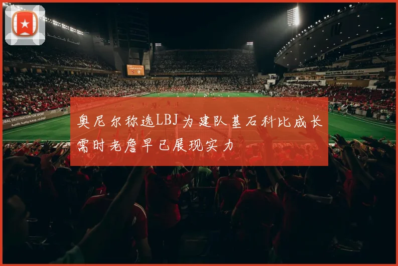 奥尼尔称选LBJ为建队基石科比成长需时老詹早已展现实力