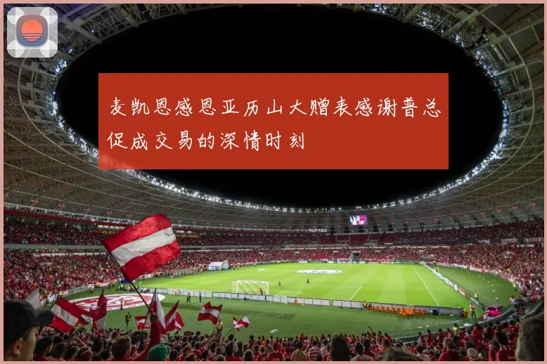 麦凯恩感恩亚历山大赠表感谢普总促成交易的深情时刻