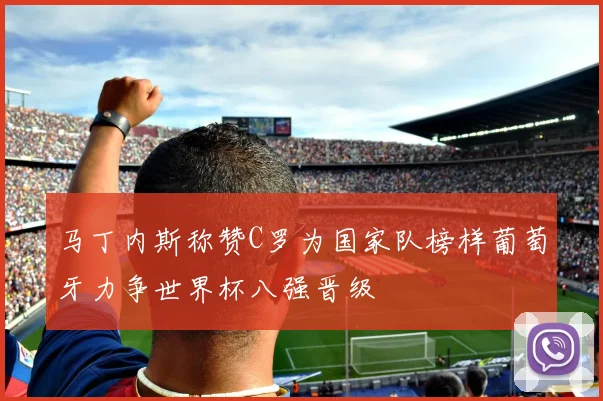 马丁内斯称赞C罗为国家队榜样葡萄牙力争世界杯八强晋级