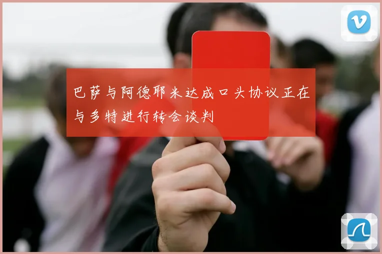 巴萨与阿德耶米达成口头协议正在与多特进行转会谈判