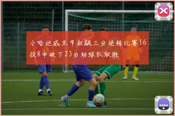 小哈达威末节狂飙三分逆转比赛16投8中砍下23分助球队取胜