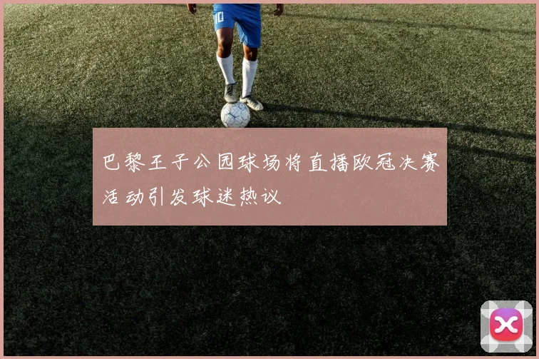巴黎王子公园球场将直播欧冠决赛活动引发球迷热议