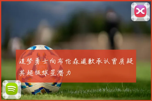 追梦勇士向布伦森道歉承认曾质疑其超级球星潜力
