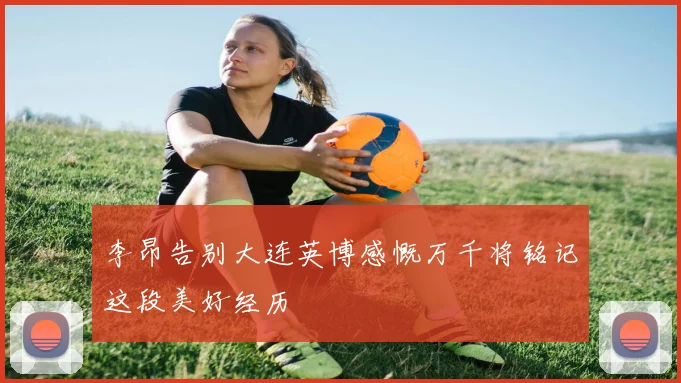 李昂告别大连英博感慨万千将铭记这段美好经历