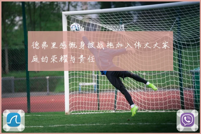 德弗里感慨身披战袍加入伟大大家庭的荣耀与责任