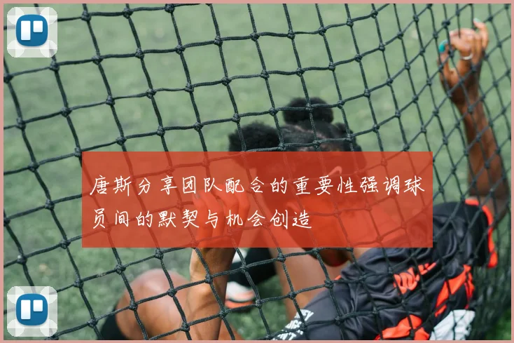 唐斯分享团队配合的重要性强调球员间的默契与机会创造