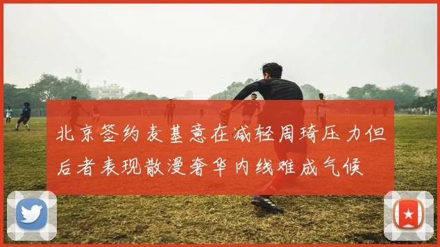 北京签约麦基意在减轻周琦压力但后者表现散漫奢华内线难成气候