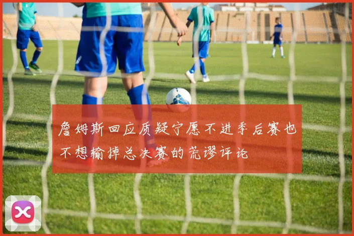 詹姆斯回应质疑宁愿不进季后赛也不想输掉总决赛的荒谬评论