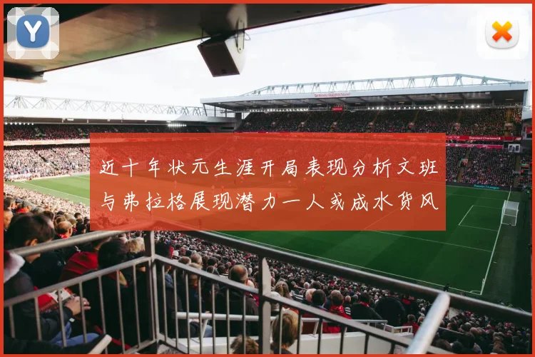近十年状元生涯开局表现分析文班与弗拉格展现潜力一人或成水货风险