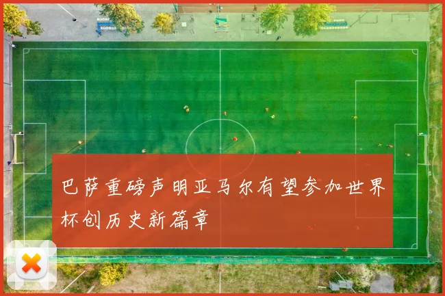 巴萨重磅声明亚马尔有望参加世界杯创历史新篇章