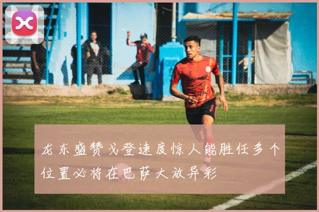 龙东盛赞戈登速度惊人能胜任多个位置必将在巴萨大放异彩