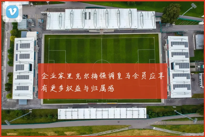 企业家里克尔梅强调皇马会员应享有更多权益与归属感