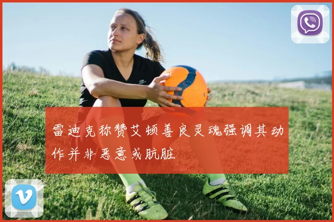 雷迪克称赞艾顿善良灵魂强调其动作并非恶意或肮脏