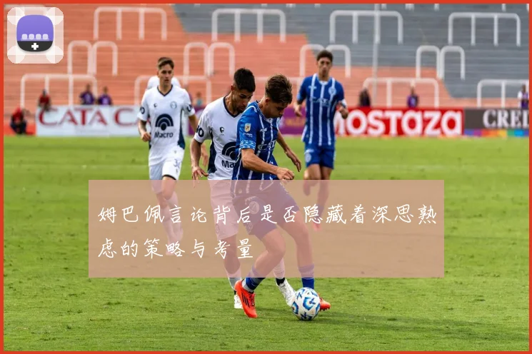姆巴佩言论背后是否隐藏着深思熟虑的策略与考量