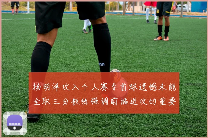 杨明洋攻入个人赛季首球遗憾未能全取三分教练强调前插进攻的重要性