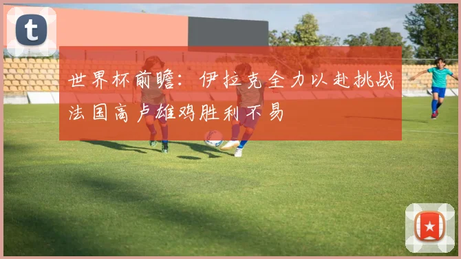 世界杯前瞻：伊拉克全力以赴挑战法国高卢雄鸡胜利不易