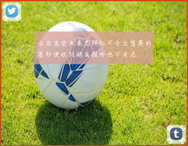法尔克坚决表态拜仁不会出售奥利塞即使收到超高报价也不考虑
