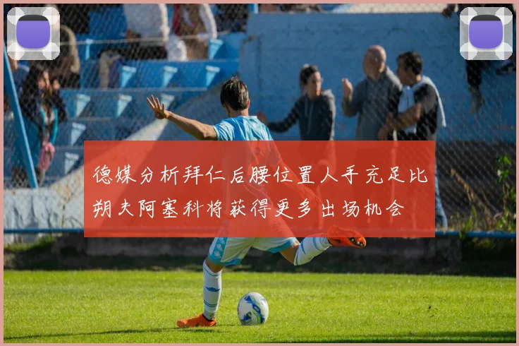 德媒分析拜仁后腰位置人手充足比朔夫阿塞科将获得更多出场机会