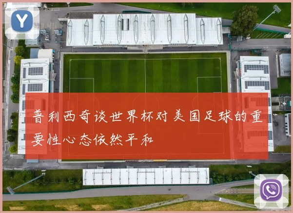 普利西奇谈世界杯对美国足球的重要性心态依然平和