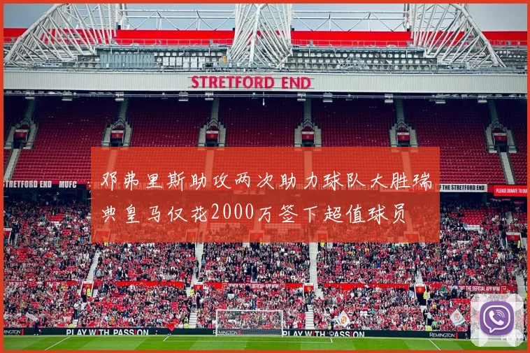 邓弗里斯助攻两次助力球队大胜瑞典皇马仅花2000万签下超值球员