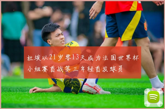 杜埃以21岁零13天成为法国世界杯小组赛首战第三年轻首发球员