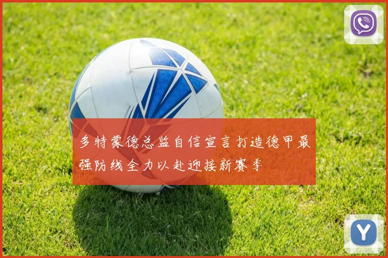 多特蒙德总监自信宣言打造德甲最强防线全力以赴迎接新赛季