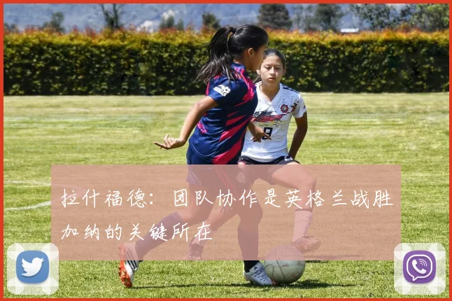 拉什福德：团队协作是英格兰战胜加纳的关键所在