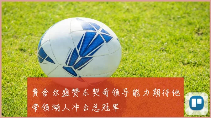 费舍尔盛赞东契奇领导能力期待他带领湖人冲击总冠军