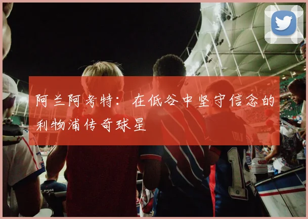 阿兰阿考特：在低谷中坚守信念的利物浦传奇球星