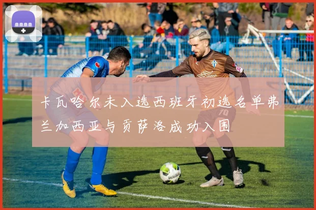 卡瓦哈尔未入选西班牙初选名单弗兰加西亚与贡萨洛成功入围