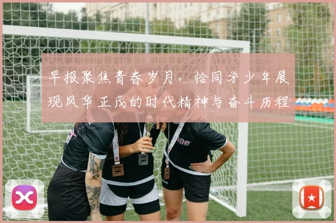 早报聚焦青春岁月，恰同学少年展现风华正茂的时代精神与奋斗历程