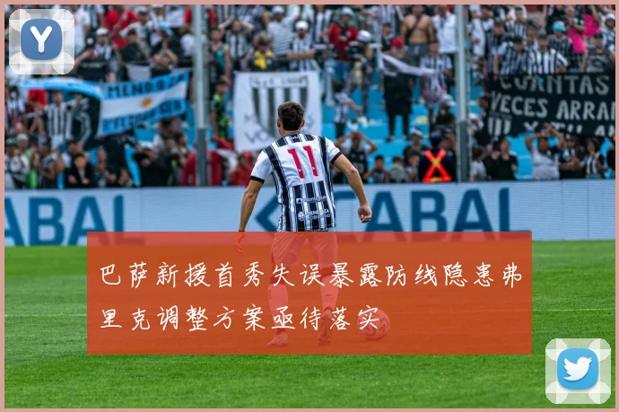 巴萨新援首秀失误暴露防线隐患弗里克调整方案亟待落实