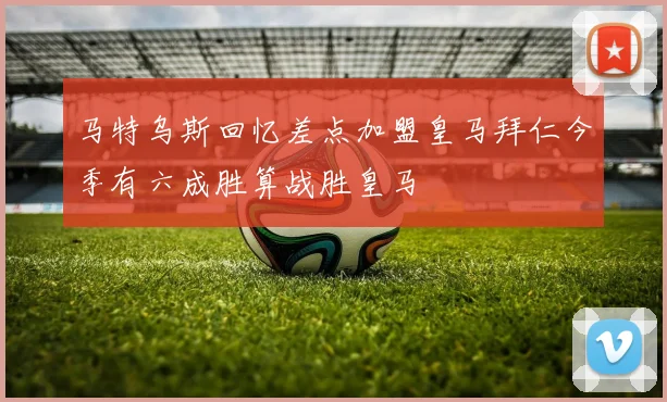 马特乌斯回忆差点加盟皇马拜仁今季有六成胜算战胜皇马