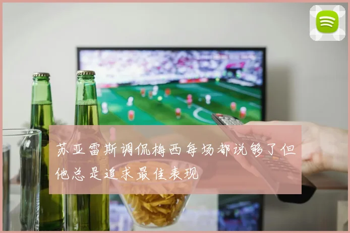 苏亚雷斯调侃梅西每场都说够了但他总是追求最佳表现