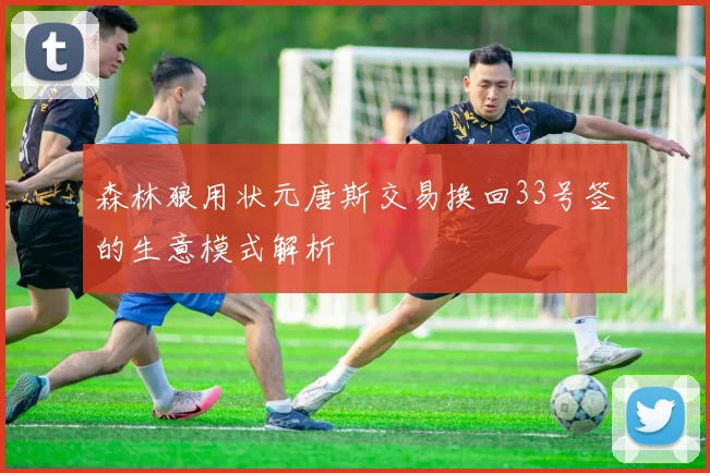森林狼用状元唐斯交易换回33号签的生意模式解析