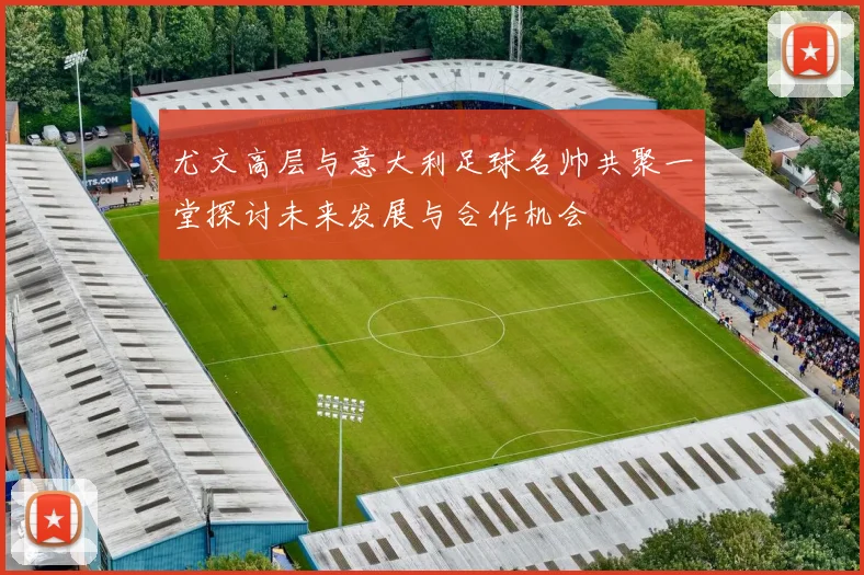 尤文高层与意大利足球名帅共聚一堂探讨未来发展与合作机会